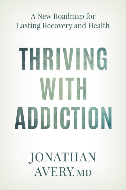 Thriving with Addiction - A New Roadmap for Lasting Recovery and Health