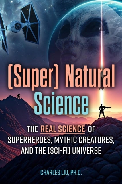 (Super) Natural Science - The Real Science of Superheroes, Mythic Creatures, and the (Sci-Fi) Universe