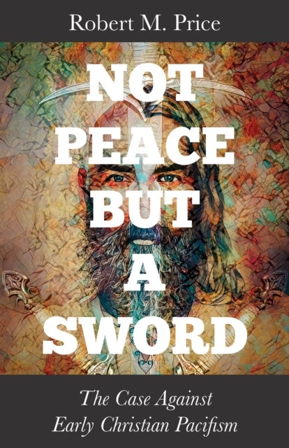 Not Peace but a Sword - The Case Against Early Christian Pacifism