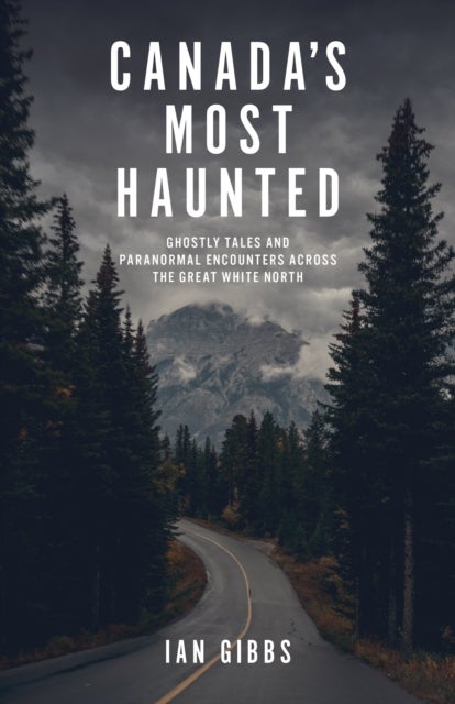 Canada's Most Haunted - Ghostly Tales and Paranormal Encounters Across the Great White North