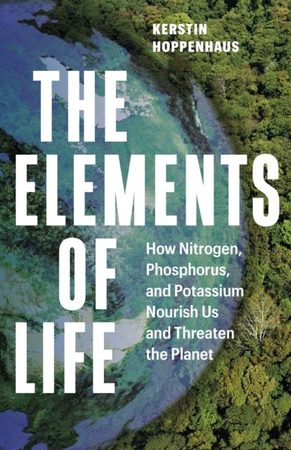 The Elements of Life - How Nitrogen, Phosphorus, and Potassium Nourish Us and Threaten the Planet