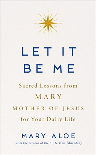 Let It Be Me - Sacred Lessons from Mary, the Mother of Jesus, for Your Daily Life