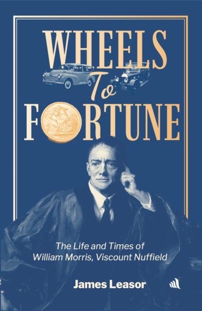 Wheels to Fortune - The life and times of William Morris, Viscount Nuffield