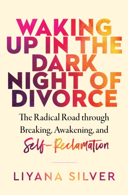 Waking Up in the Dark Night of Divorce - The Radical Road Through Breaking, Awakening, and Self-Reclamation