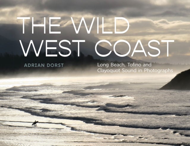 The Wild West Coast - Long Beach, Tofino and Clayoquot Sound in Photographs