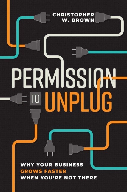 Permission to Unplug - Why Your Business Grows Faster When You're Not There