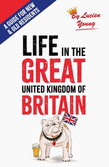 Life in the Great United Kingdom of Britain - A Guide for Old and New Residents