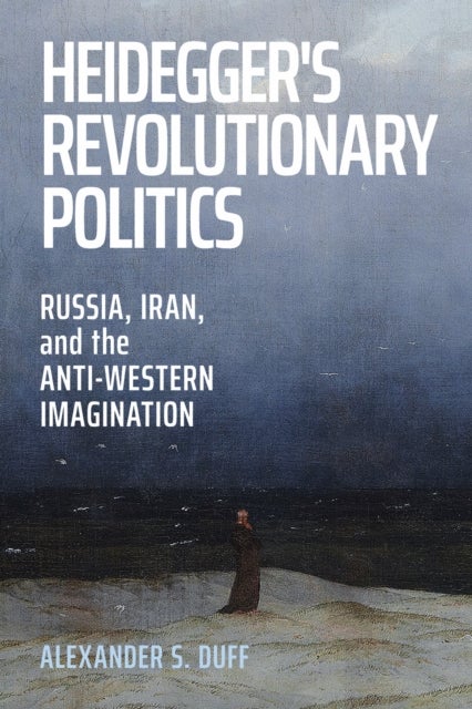 Heidegger's Revolutionary Politics - Russia, Iran, and the Anti-Western Imagination