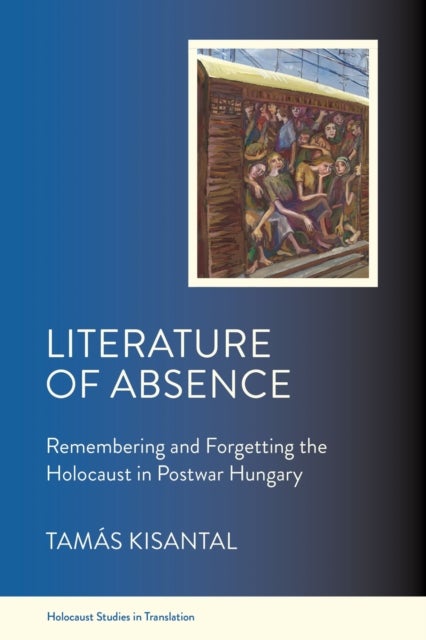 Literature of Absence - Remembering and Forgetting the Holocaust in Postwar Hungary