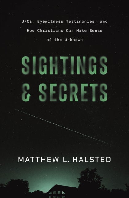 Sightings and Secrets - UFOs, Eyewitness Testimonies, and How Christians Can Make Sense of the Unknown