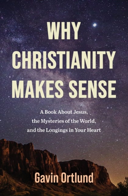 Why Christianity Makes Sense - A Book About Jesus, the Mysteries of the World, and the Longings in Your Heart