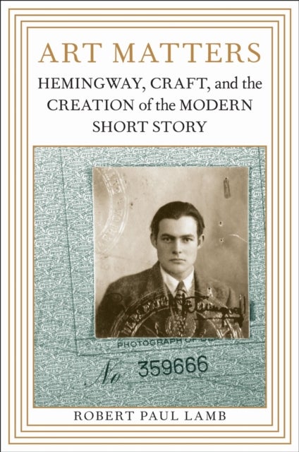 Art Matters - Hemingway, Craft, and the Creation of the Modern Short Story