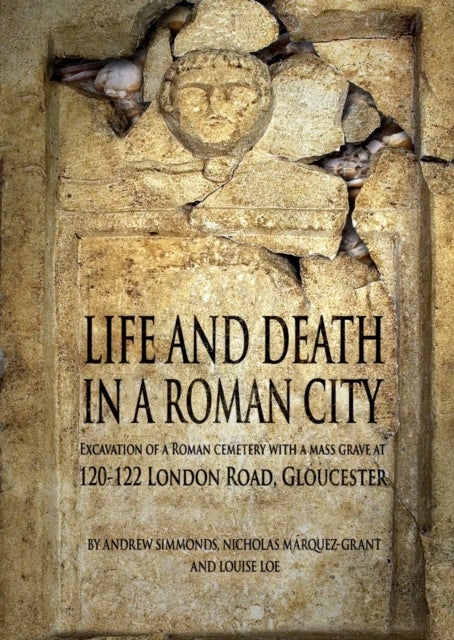 Life and Death in a Roman City - Excavation of a Roman Cemetery with a Mass Grave at 120-122 London Road, Gloucester