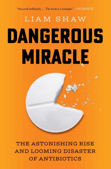 Dangerous Miracle - The Astonishing Rise and Looming Disaster of Antibiotics