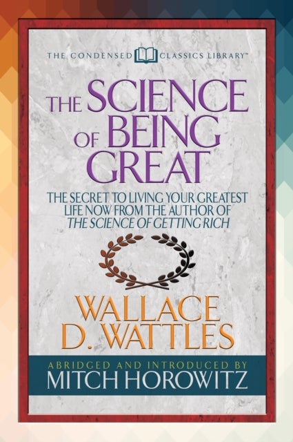 The Science of Being Great (Condensed Classics) - "The Secret to Living Your Greatest Life Now From the Author of The Science of Getting Rich