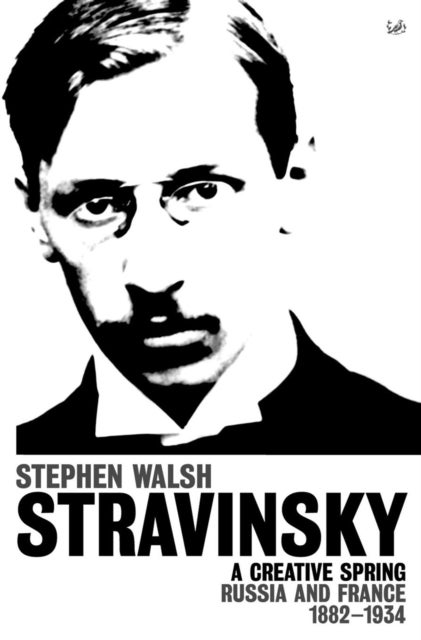 Stravinsky (Volume 1) - A Creative Spring: Russia and France 1882 – 1934