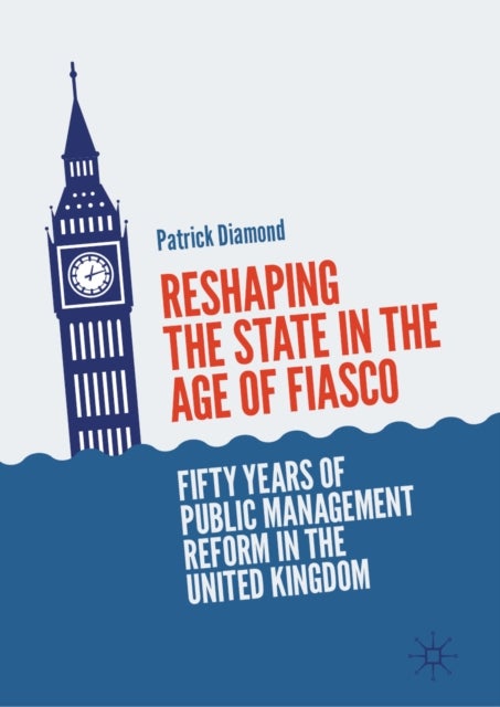 Reshaping the State in the Age of Fiasco - Fifty Years of Public Management Reform in the United Kingdom