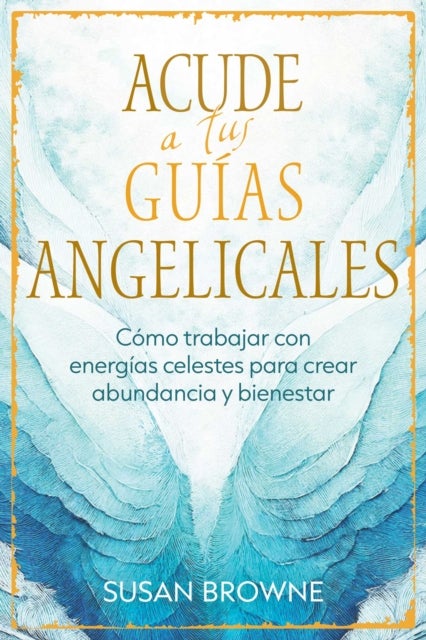 Acude a tus guias angelicales - Como trabajar con energias celestes para crear abundancia y bienestar