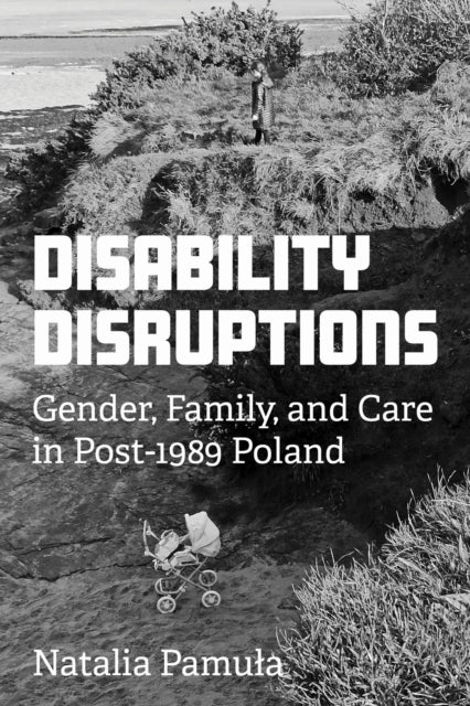 Disability Disruptions - Gender, Family, and Care in Post-1989 Poland