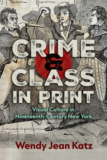 Crime and Class in Print - Visual Culture in Nineteenth-Century New York