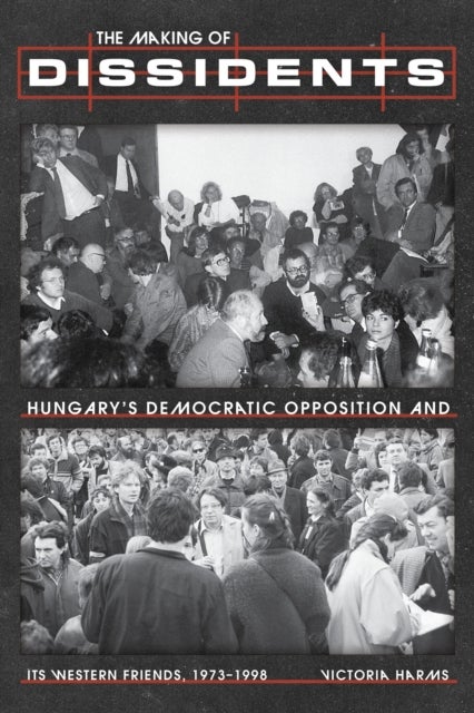 The Making of Dissidents - Hungary’s Democratic Opposition and Its Western Friends, 1973-1998