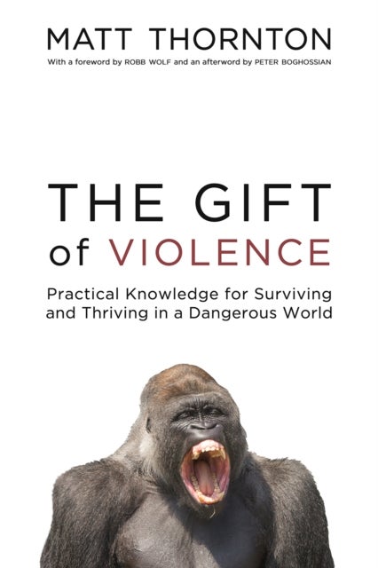 The Gift of Violence - Practical Knowledge for Surviving and Thriving in a Dangerous World