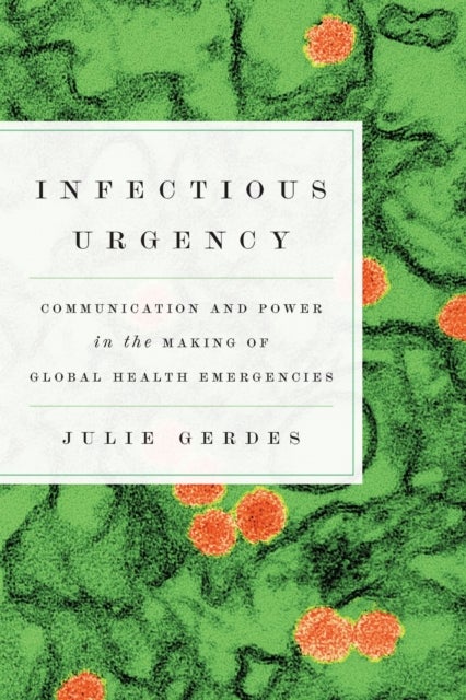 Infectious Urgency - Communication and Power in the Making of Global Health Emergencies