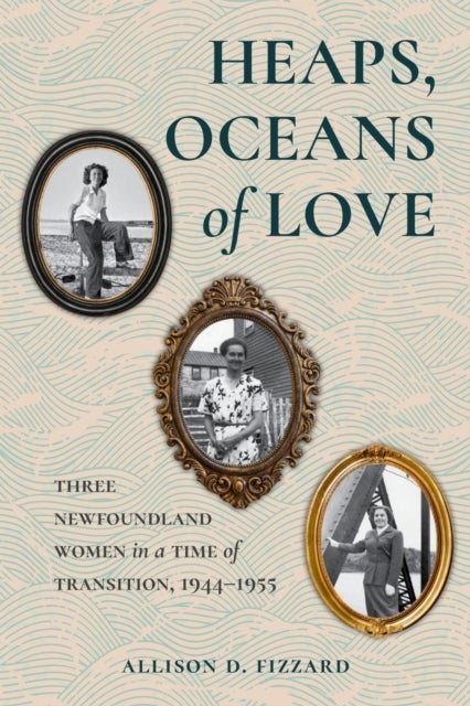 Heaps, Oceans of Love - Three Newfoundland Women in a Time of Transition, 1944-1955