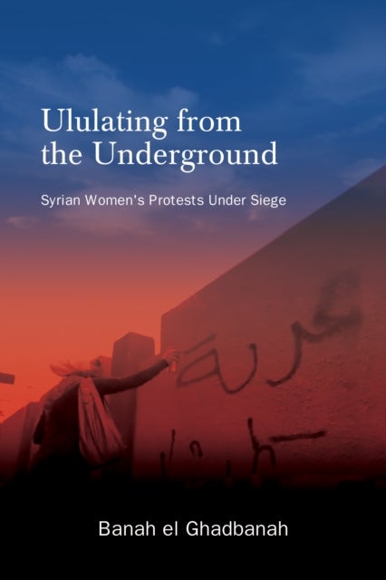 Ululating from the Underground - Syrian Women's Protests Under Siege
