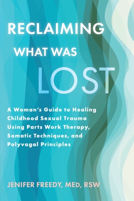 Reclaiming What Was Lost - A Woman's Guide to Healing Childhood Sexual Trauma Using Parts Work Therapy, Somatic Techniques, and Polyvagal Principles