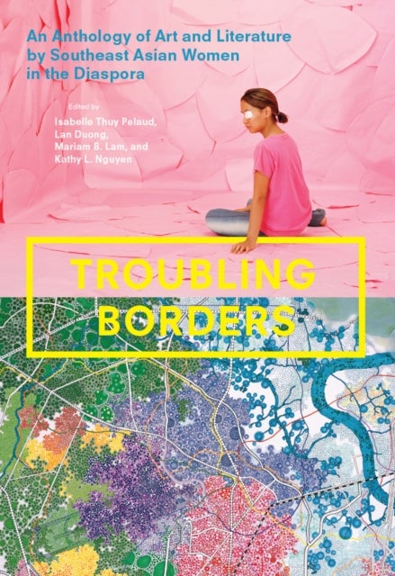 Troubling Borders – An Anthology of Art and Literature by Southeast Asian Women in the Diaspora - An Anthology of Art and Literature by Southeast Asian Women in the Diaspora