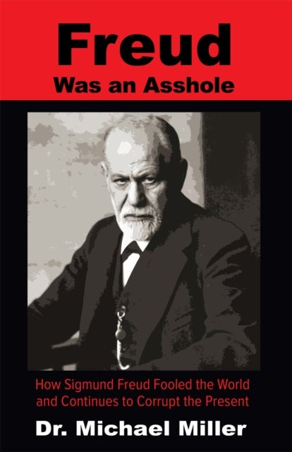 Freud Was an Asshole - How Sigmund Freud Fooled the World and Continues to Corrupt the Present