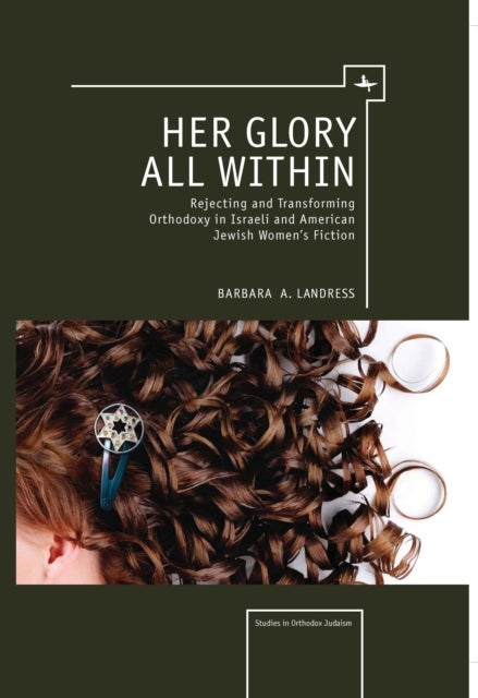 Her Glory All Within - Rejecting and Transforming Orthodoxy in Israeli and American Jewish Women's Fiction