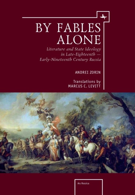 By Fables Alone - Literature and State Ideology in Late-Eighteenth  Early-Nineteenth-Century Russia