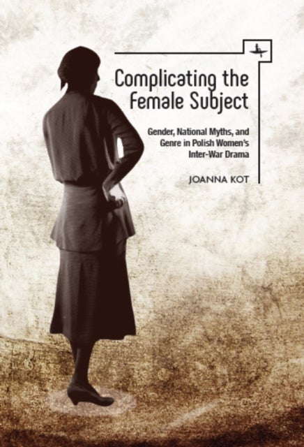 Complicating the Female Subject - Gender, National Myths, and Genre in Polish Women's Inter-War Drama