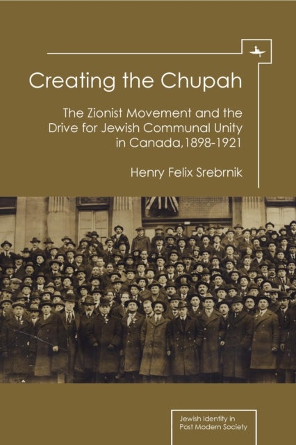 Creating the Chupah - The Zionist Movement and the Drive for Jewish Communal Unity in Canada, 1898-1921