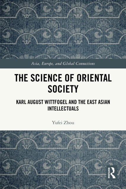 The Science of Oriental Society - Karl August Wittfogel and the East Asian Intellectuals