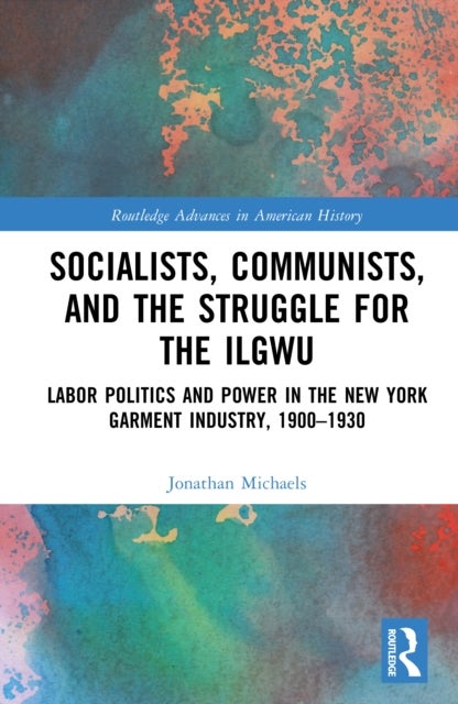Socialists, Communists, and the Struggle for the ILGWU - Labor Politics and Power in the New York Garment Industry, 1900–1930