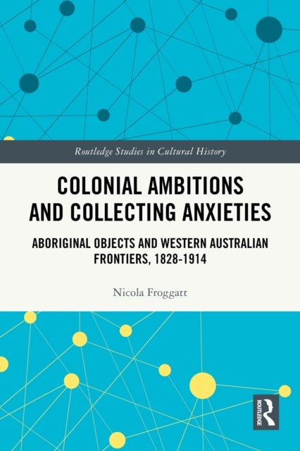 Colonial Ambitions and Collecting Anxieties - Aboriginal Objects and Western Australian Frontiers, 1828–1914