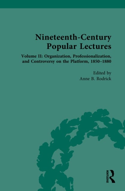 Nineteenth-Century Popular Lectures - Volume II: Organization, Professionalization, and Controversy on the Platform, 1850–1880
