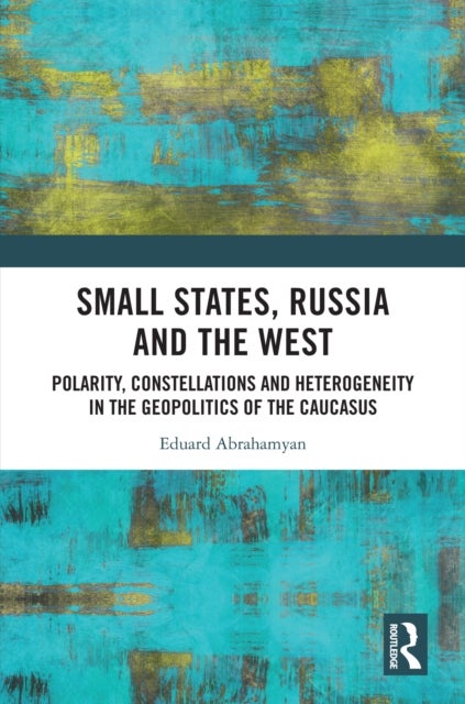Small States, Russia and the West - Polarity, Constellations and Heterogeneity in the Geopolitics of the Caucasus