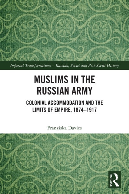 Muslims in the Russian Army - Colonial Accommodation and the Limits of Empire, 1874 –1917