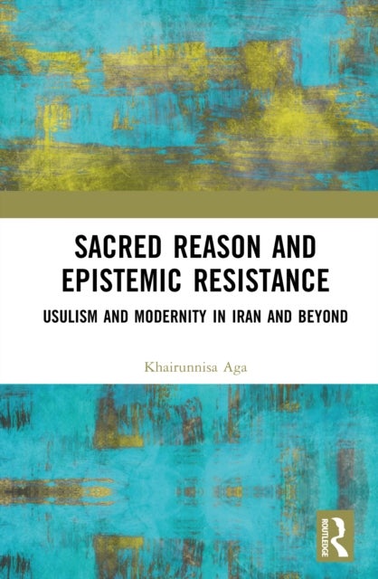 Sacred Reason and Epistemic Resistance - Usulism and Modernity in Iran and Beyond
