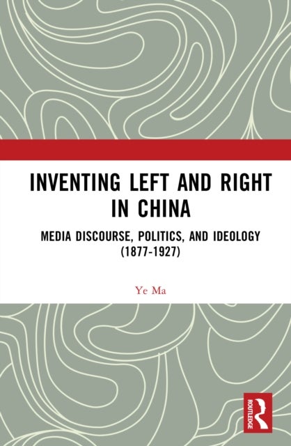 Inventing Left and Right in China - Media Discourse, Politics, and Ideology (1877-1927)