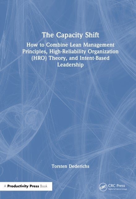 The Capacity Shift - How to Combine Lean Management Principles, High-Reliability Organization (HRO) Theory, and Intent-Based Leadership