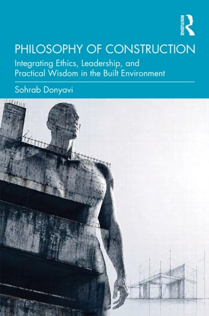 Philosophy of Construction - Integrating Ethics, Leadership, and Practical Wisdom in the Built Environment