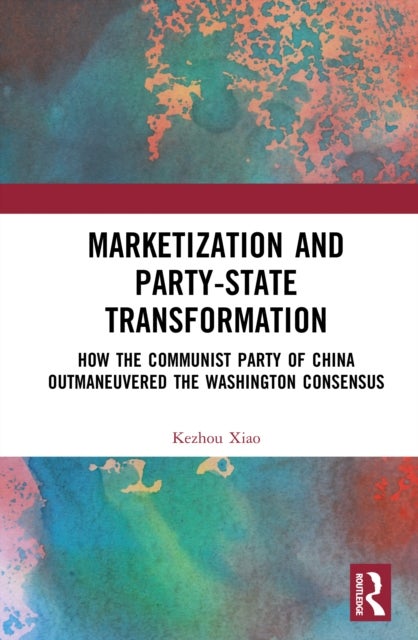 Marketization and Party-State Transformation - How the Communist Party of China Outmaneuvered the Washington Consensus