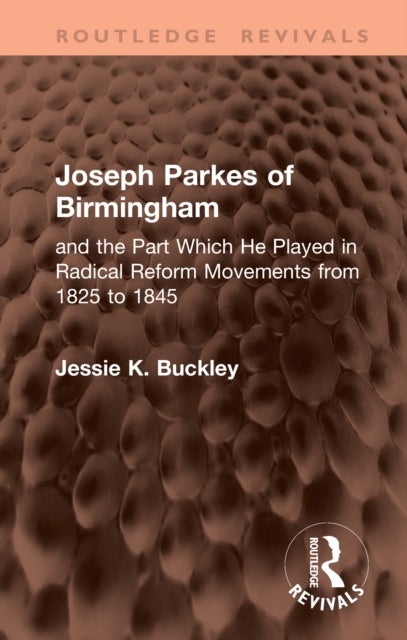 Joseph Parkes of Birmingham - and the Part Which He Played in Radical Reform Movements from 1825 to 1845