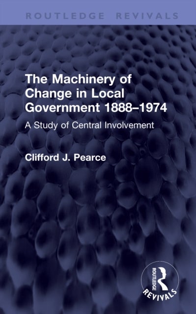 The Machinery of Change in Local Government 1888–1974 - A Study of Central Involvement