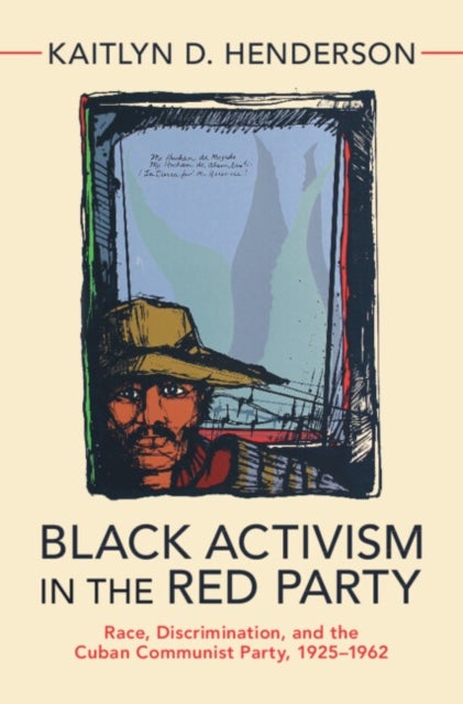 Black Activism in the Red Party - Race, Discrimination, and the Cuban Communist Party, 1925-1962